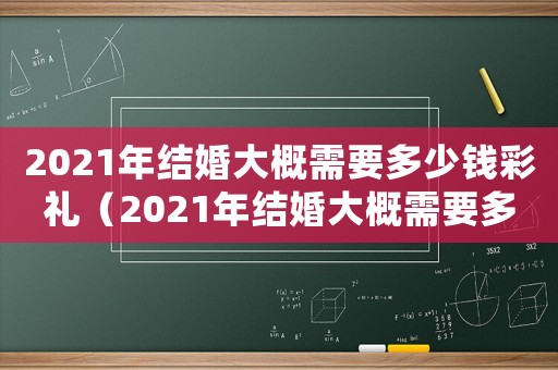 2021年結婚大概需要多少錢彩禮（2021年結婚大概需要多少錢）