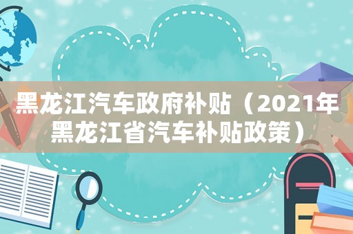 黑龍江汽車政府補貼（2021年黑龍江省汽車補貼政策）