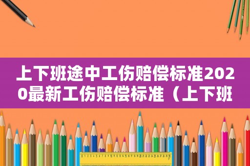 上下班途中工傷賠償標準2020最新工傷賠償標準（上下班途中的工傷認定要如何進行認定）