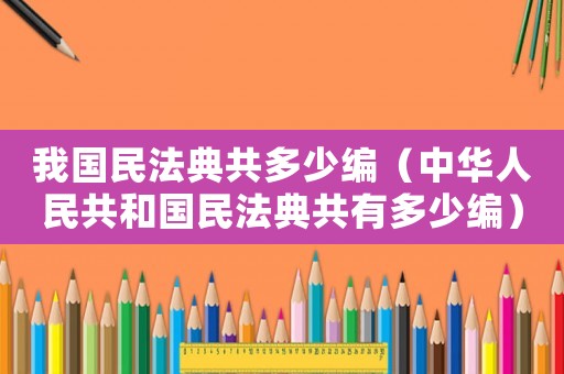 我國民法典共多少編（中華人民共和國民法典共有多少編）