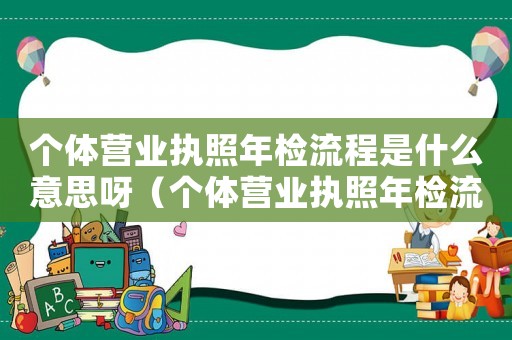 個(gè)體營(yíng)業(yè)執(zhí)照年檢流程是什么意思呀（個(gè)體營(yíng)業(yè)執(zhí)照年檢流程是什么意思）