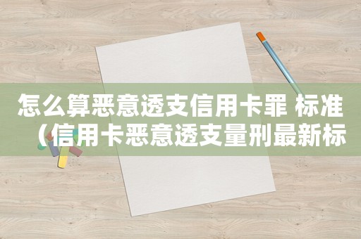 怎么算惡意透支信用卡罪 標準（信用卡惡意透支量刑最新標準2021）