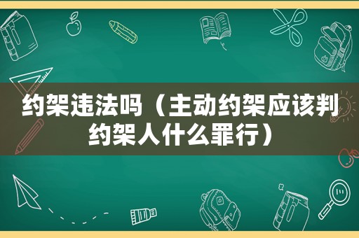 約架違法嗎（主動約架應該判約架人什么罪行）