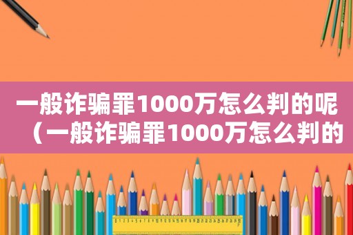 一般詐騙罪1000萬(wàn)怎么判的呢（一般詐騙罪1000萬(wàn)怎么判的）
