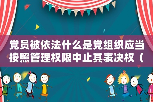 黨員被依法什么是黨組織應(yīng)當(dāng)按照管理權(quán)限中止其表決權(quán)（黨組織應(yīng)當(dāng)按照管理權(quán)限什么表決權(quán)）
