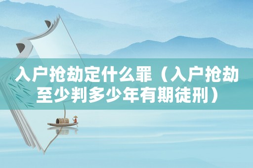 入戶搶劫定什么罪（入戶搶劫至少判多少年有期徒刑）