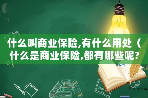 什么叫商業(yè)保險(xiǎn),有什么用處（什么是商業(yè)保險(xiǎn),都有哪些呢?）