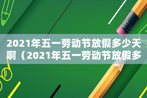 2021年五一勞動節放假多少天啊（2021年五一勞動節放假多少天?）