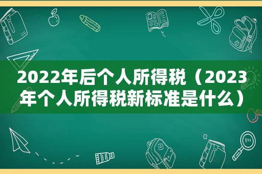 2022年后個人所得稅（2023年個人所得稅新標準是什么）