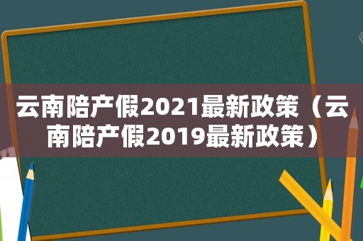 云南陪產(chǎn)假2021最新政策（云南陪產(chǎn)假2019最新政策）