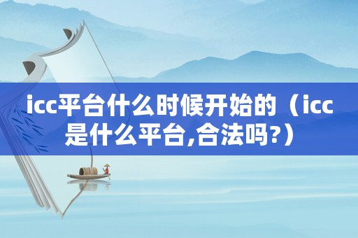 icc平臺什么時候開始的（icc是什么平臺,合法嗎?）
