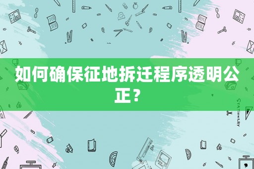 如何確保征地拆遷程序透明公正？