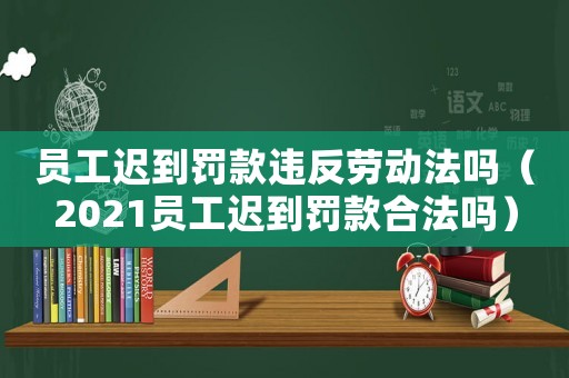 員工遲到罰款違反勞動法嗎（2021員工遲到罰款合法嗎）