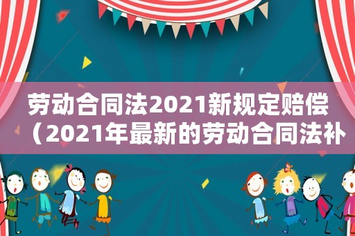 勞動合同法2021新規定賠償（2021年最新的勞動合同法補償金）