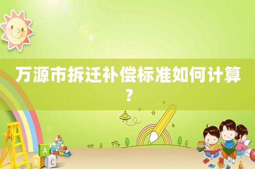 萬源市拆遷補償標準如何計算？