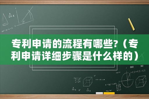 專利申請的流程有哪些?（專利申請詳細步驟是什么樣的）