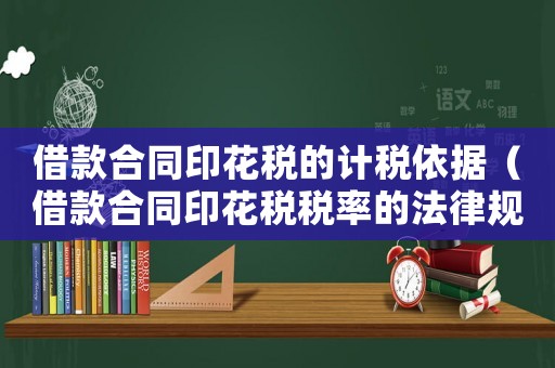 借款合同印花稅的計稅依據（借款合同印花稅稅率的法律規定有哪些）