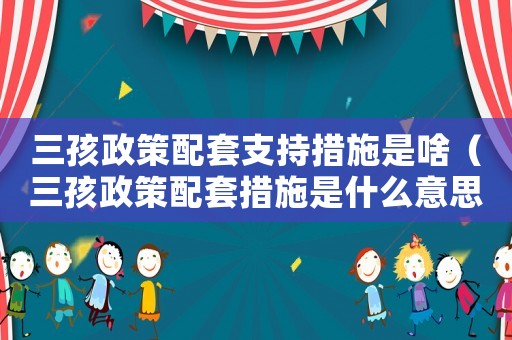三孩政策配套支持措施是啥（三孩政策配套措施是什么意思）