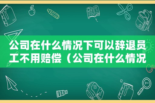 公司在什么情況下可以辭退員工不用賠償（公司在什么情況下可以裁員工）