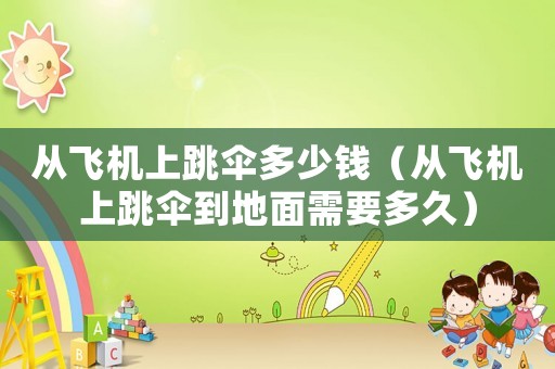 從飛機上跳傘多少錢（從飛機上跳傘到地面需要多久）