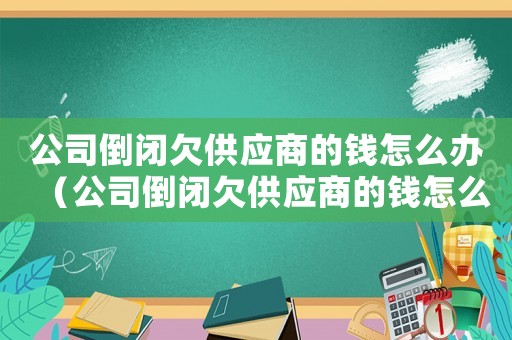 公司倒閉欠供應商的錢怎么辦（公司倒閉欠供應商的錢怎么辦）