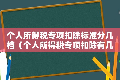 個人所得稅專項扣除標準分幾檔（個人所得稅專項扣除有幾檔標準）