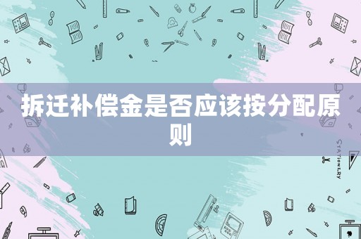 拆遷補償金是否應該按分配原則