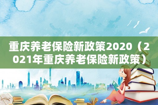 重慶養老保險新政策2020（2021年重慶養老保險新政策）