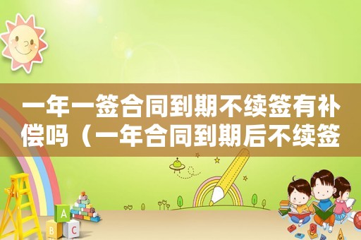 一年一簽合同到期不續簽有補償嗎（一年合同到期后不續簽有賠償嗎）