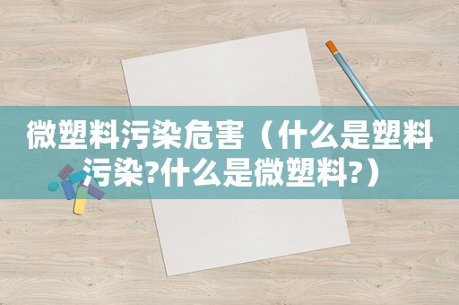 微塑料污染危害（什么是塑料污染?什么是微塑料?）