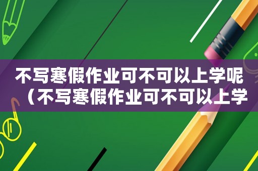 不寫寒假作業可不可以上學呢（不寫寒假作業可不可以上學呢）