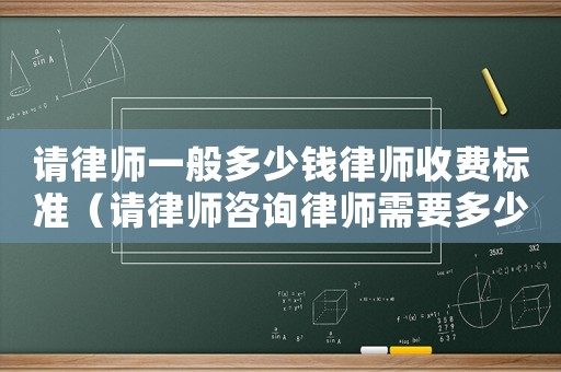 請律師一般多少錢律師收費標準（請律師咨詢律師需要多少錢）