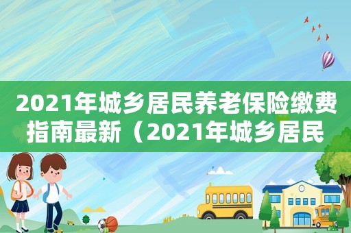 2021年城鄉居民養老保險繳費指南最新（2021年城鄉居民養老保險繳費指南）