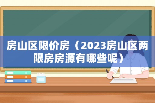房山區限價房（2023房山區兩限房房源有哪些呢）