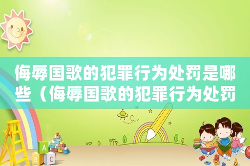 侮辱國歌的犯罪行為處罰是哪些（侮辱國歌的犯罪行為處罰是哪些）