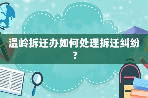 溫嶺拆遷辦如何處理拆遷糾紛？