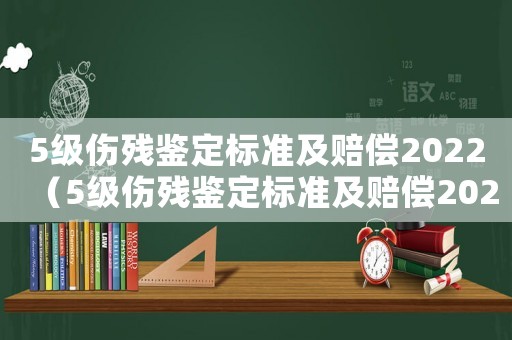 5級傷殘鑒定標準及賠償2022（5級傷殘鑒定標準及賠償2021）
