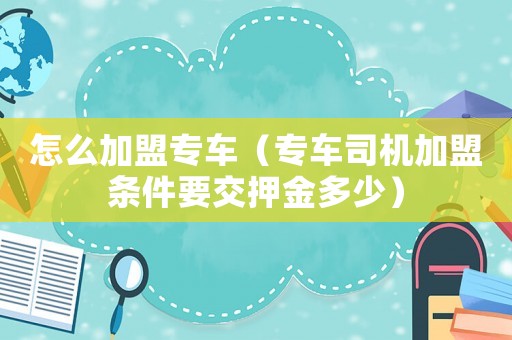 怎么加盟專車（專車司機加盟條件要交押金多少）