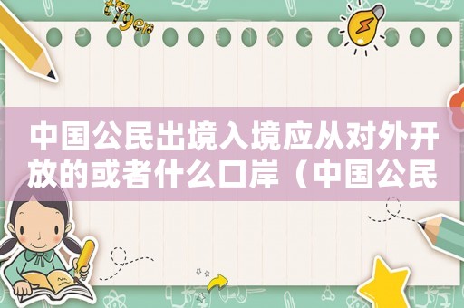 中國公民出境入境應從對外開放的或者什么口岸（中國公民出境入境應從對外開放的或者）