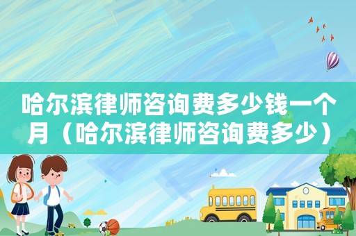 哈爾濱律師咨詢費多少錢一個月（哈爾濱律師咨詢費多少）
