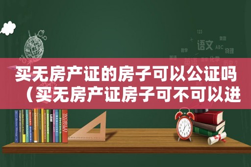 買無房產證的房子可以公證嗎（買無房產證房子可不可以進行公證呢）