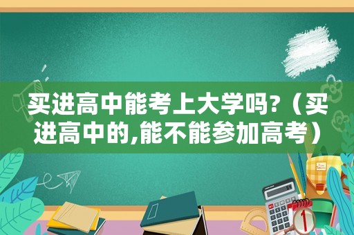 買進(jìn)高中能考上大學(xué)嗎?（買進(jìn)高中的,能不能參加高考）