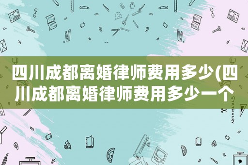 四川成都離婚律師費(fèi)用多少(四川成都離婚律師費(fèi)用多少一個(gè)月)