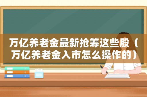 萬億養(yǎng)老金最新?lián)尰I這些股（萬億養(yǎng)老金入市怎么操作的）