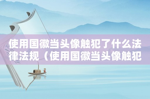 使用國徽當頭像觸犯了什么法律法規（使用國徽當頭像觸犯了什么法律）