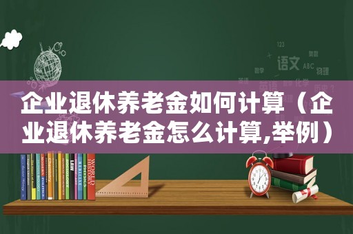 企業退休養老金如何計算（企業退休養老金怎么計算,舉例）