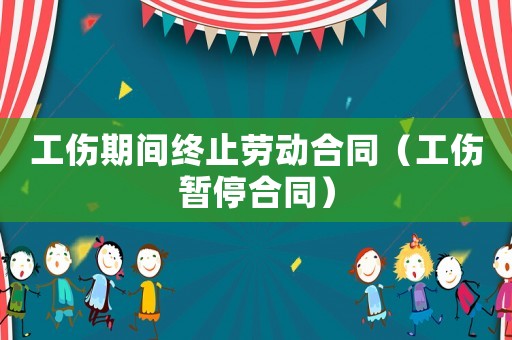 工傷期間終止勞動合同（工傷暫停合同）