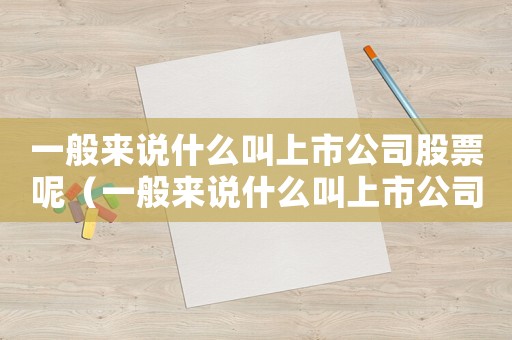 一般來說什么叫上市公司股票呢（一般來說什么叫上市公司股票）