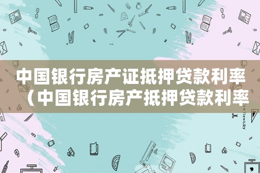 中國銀行房產證抵押貸款利率（中國銀行房產抵押貸款利率是多少）
