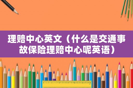 理賠中心英文（什么是交通事故保險理賠中心呢英語）